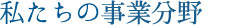 私たちの事業分野